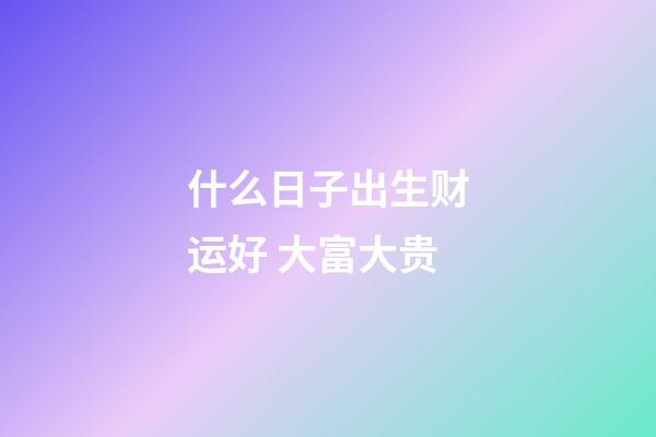 什么日子出生财运好 大富大贵